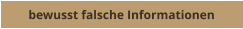 bewusst falsche Informationen